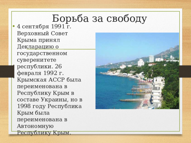 Борьба за свободу 4 сентября 1991 г. Верховный Совет Крыма принял Декларацию о государственном суверенитете республики. 26 февраля 1992 г. Крымская АССР была переименована в Республику Крым в составе Украины, но в 1998 году Республика Крым была переименована в Автономную Республику Крым. 