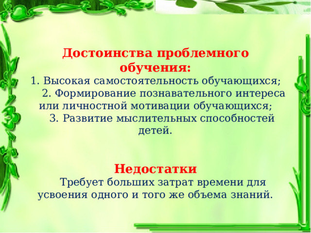  Достоинства проблемного обучения: 1. Высокая самостоятельность обучающихся;  2. Формирование познавательного интереса или личностной мотивации обучающихся;  3. Развитие мыслительных способностей детей. Недостатки  Требует больших затрат времени для усвоения одного и того же объема знаний. 