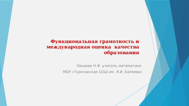  Функциональная грамотность и международная оценка качества образования   Пахаева Н.Ф. учитель математики МОУ «Турочакская СОШ им. Я.И. Баляева» 