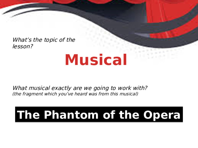 What’s the topic of the lesson? Musical What musical exactly are we going to work with? (the fragment which you’ve heard was from this musical) The Phantom of the Opera 