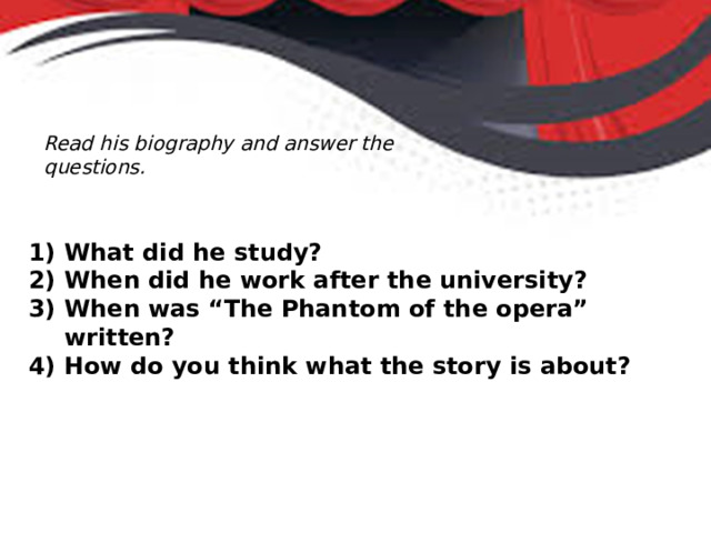 Read his biography and answer the questions. What did he study? When did he work after the university? When was “The Phantom of the opera” written? How do you think what the story is about? 