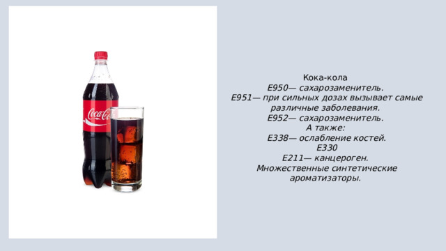 Кока-кола  E950— сахарозаменитель.  E951— при сильных дозах вызывает самые различные заболевания.  E952— сахарозаменитель. А также:  E338— ослабление костей.  Е330  Е211— канцероген.  Множественные синтетические ароматизаторы. 