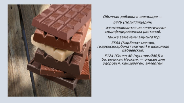 Обычная добавка в шоколаде — Е476 (Полиглицерин) — изготавливается из генетически модифицированных растений.  Также замечены эмульгатор Е504 (Карбонат магния, гидроксикарбонат магния) в шоколаде Бабаевский,  Е124 (Понсо 4R (пунцовый4R)) в батончиках Несквик — опасен для здоровья, канцероген, аллерген. 