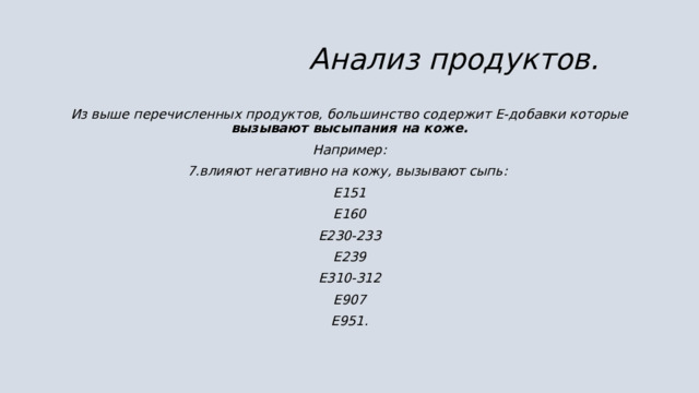  Анализ продуктов. Из выше перечисленных продуктов, большинство содержит Е-добавки которые вызывают высыпания на коже. Например: 7.влияют негативно на кожу, вызывают сыпь: E151 E160 E230-233 E239 E310-312 E907 E951.  