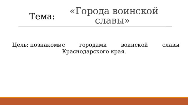 Тема:  «Города воинской славы»  Цель: познакомиться… с городами воинской славы Краснодарского края. 