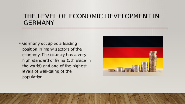 The level of economic development in Germany Germany occupies a leading position in many sectors of the economy. The country has a very high standard of living (5th place in the world) and one of the highest levels of well-being of the population. 