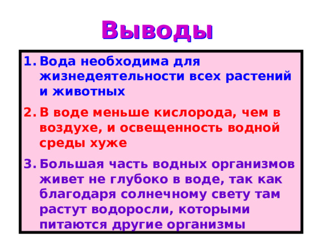 Выводы Вода необходима для жизнедеятельности всех растений и животных В воде меньше кислорода, чем в воздухе, и освещенность водной среды хуже Большая часть водных организмов живет не глубоко в воде, так как благодаря солнечному свету там растут водоросли, которыми питаются другие организмы 