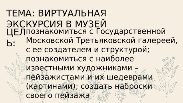 ТЕМА: ВИРТУАЛЬНАЯ ЭКСКУРСИЯ В МУЗЕЙ ЦЕЛЬ: познакомиться с Государственной Московской Третьяковской галереей, с ее создателем и структурой; познакомиться с наиболее известными художниками – пейзажистами и их шедеврами (картинами); создать наброски своего пейзажа 