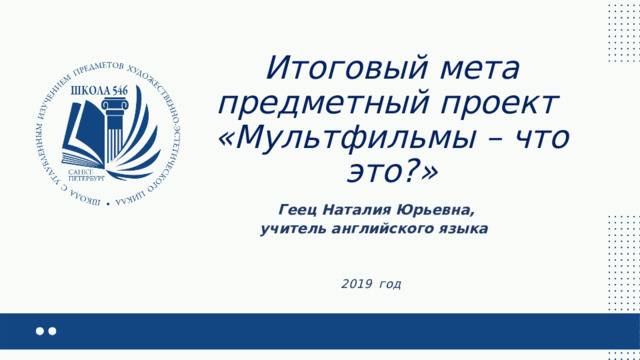 Итоговый мета предметный проект  «Мультфильмы – что это?»  Геец Наталия Юрьевна, учитель английского языка     2019 год 