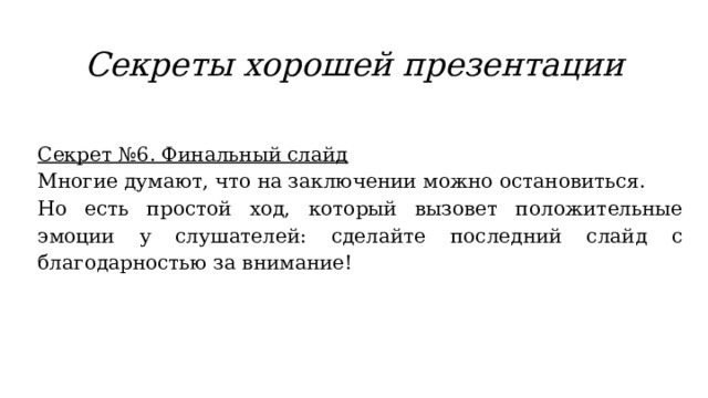 Секреты хорошей презентации Секрет №6. Финальный слайд Многие думают, что на заключении можно остановиться. Но есть простой ход, который вызовет положительные эмоции у слушателей: сделайте последний слайд с благодарностью за внимание!   