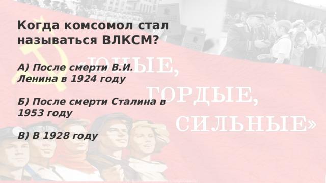 Когда комсомол стал называться ВЛКСМ?  А) После смерти В.И. Ленина в 1924 году  Б) После смерти Сталина в 1953 году  В) В 1928 году 
