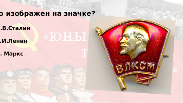 Кто изображен на значке? А)И.В.Сталин  Б)В.И.Ленин  В)К. Маркс 