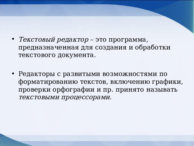 Текстовый редактор – это программа, предназначенная для создания и обработки текстового документа.  Редакторы с развитыми возможностями по форматированию текстов, включению графики, проверки орфографии и пр. принято называть текстовыми процессорами. 