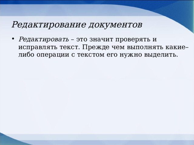 Редактирование документов Редактировать – это значит проверять и исправлять текст. Прежде чем выполнять какие–либо операции с текстом его нужно выделить.  