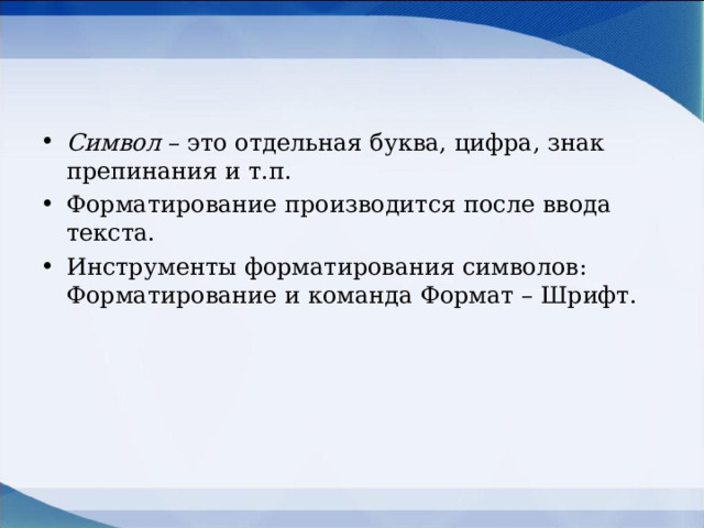 Символ – это отдельная буква, цифра, знак препинания и т.п. Форматирование производится после ввода текста. Инструменты форматирования символов: Форматирование и команда Формат – Шрифт.  