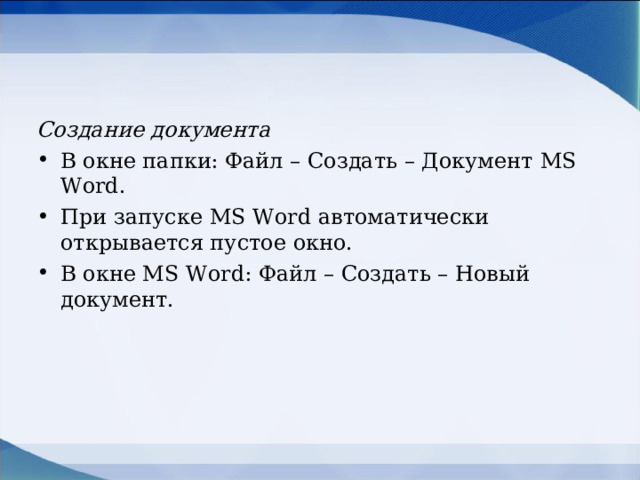 Создание документа В окне папки: Файл – Создать – Документ MS Word . При запуске MS Word автоматически открывается пустое окно. В окне MS Word : Файл – Создать – Новый документ. 
