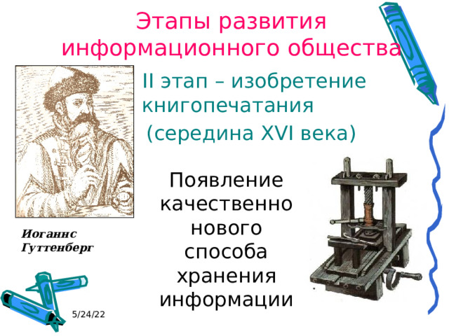 Этапы развития информационного общества  II этап – изобретение книгопечатания  (середина XVI века) Появление качественно нового способа хранения информации Иоганнс Гуттенберг 5/24/22 