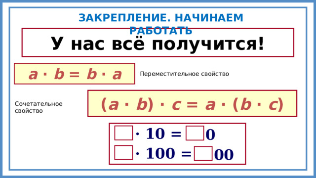 ЗАКРЕПЛЕНИЕ. НАЧИНАЕМ РАБОТАТЬ У нас всё получится! а · b = b · а Переместительное свойство ( а · b ) · с = а · ( b · с ) Сочетательное свойство · 10 = 0 · 100 = 00 