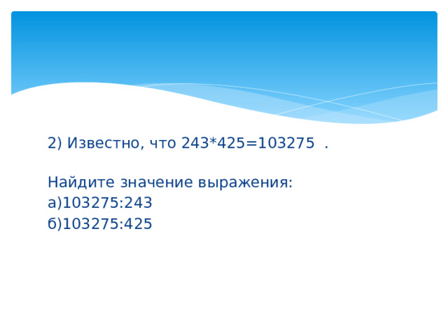 2) Известно, что 243*425=103275 . Найдите значение выражения: а)103275:243 б)103275:425 
