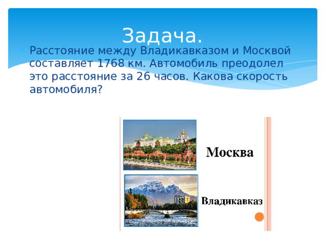 Задача. Расстояние между Владикавказом и Москвой составляет 1768 км. Автомобиль преодолел это расстояние за 26 часов. Какова скорость автомобиля? 