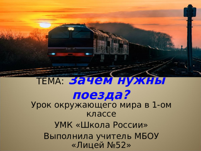 ТЕМА:  Зачем нужны поезда? Урок окружающего мира в 1-ом классе УМК «Школа России» Выполнила учитель МБОУ «Лицей №52» Абдуллаева Мадина Нурадиловна 