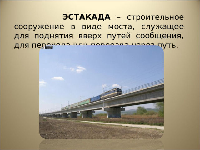  ЭСТАКАДА – строительное сооружение в виде моста, служащее для поднятия вверх путей сообщения, для перехода или переезда через путь. 