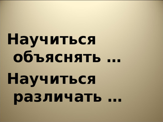 Научиться объяснять … Научиться различать … 