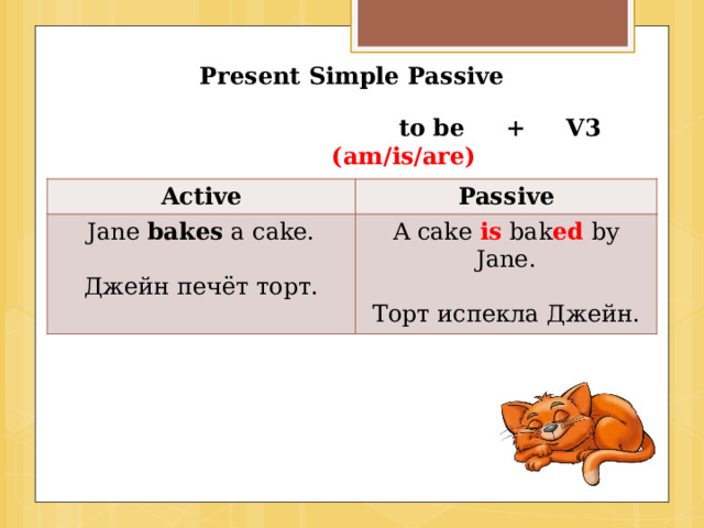 Present Simple Passive  to be + V3  (am/is/are) Active Passive Jane bakes a cake. A cake is bak ed by Jane. Джейн печёт торт. Торт испекла Джейн. 