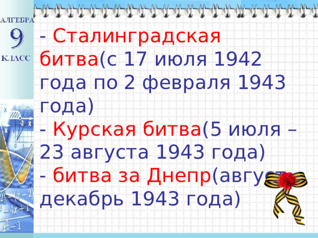 - Сталинградская битва (с 17 июля 1942 года по 2 февраля 1943 года)  - Курская битва (5 июля – 23 августа 1943 года)  - битва за Днепр (август – декабрь 1943 года)   