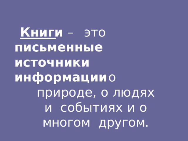 Книги – это письменные  ис т о чники  ин ф о р м аци и  о природе,  о  людях  и событиях  и  о  многом  другом. 