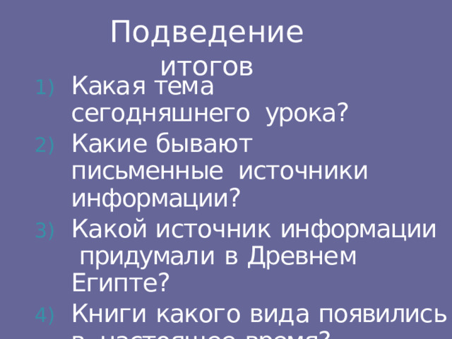 Подведение  итогов Кака я  тем а  сегодняшнего урока? Каки е  бываю т  письменные источники  информации? Какой источник  информации  придумал и  в  Древне м  Египте? Книги  каког о  вид а  появилис ь  в настоящее  время? 