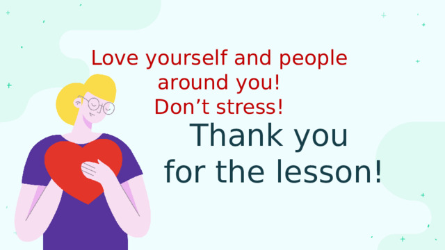 Love yourself and people around you! Don’t stress! Thank you for the lesson! 