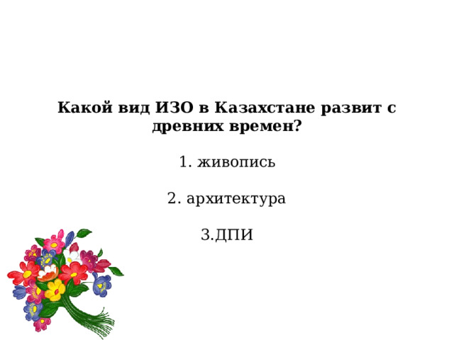 Какой вид ИЗО в Казахстане развит с древних времен?   1. живопись   2. архитектура   3.ДПИ 