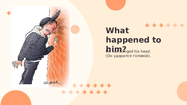 What happened to him? He has banged his head. (Он ударился головой). 