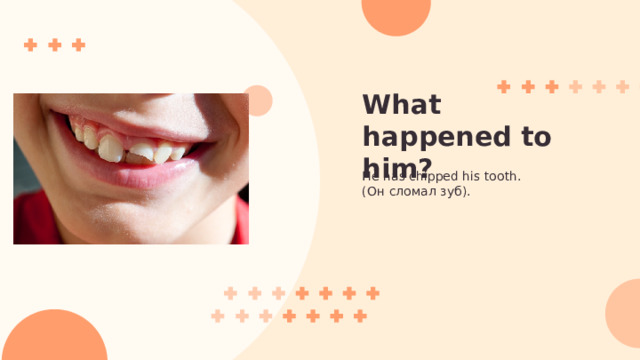 What happened to him? He has chipped his tooth. (Он сломал зуб). 