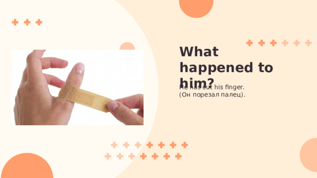 What happened to him? He has cut his finger. (Он порезал палец). 
