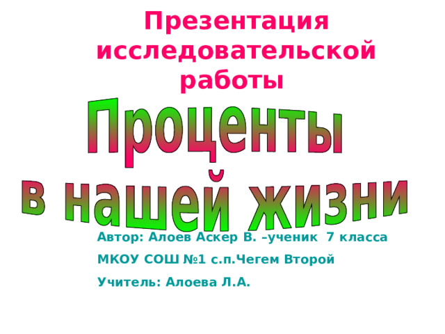 Презентация исследовательской работы Автор: Алоев Аскер В. –ученик 7 класса МКОУ СОШ №1 с.п.Чегем Второй Учитель: Алоева Л.А.  