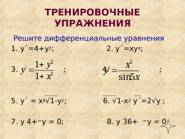 ТРЕНИРОВОЧНЫЕ УПРАЖНЕНИЯ  Решите дифференциальные уравнения 1. у ΄ =4+у 2 ; 2. у ΄ =ху 4 ; 3. ; 4. ; 5. у ΄ = х 6 √ 1-у 2 ; 6. √ 1-х 2 у ΄ =2 √ у ; 7. у ״ + 4 у = 0; 8. у ״ + 36 у = 0. 