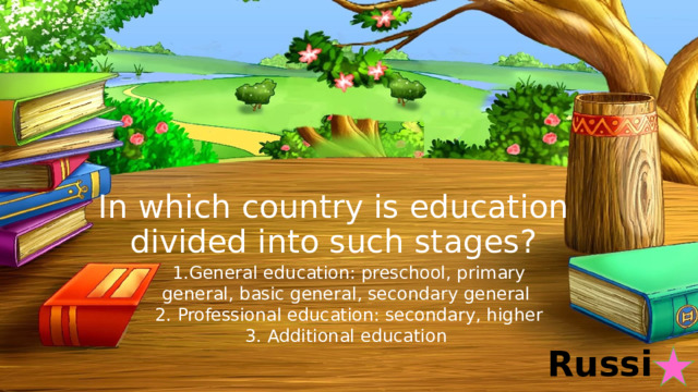 In which country is education divided into such stages? 1.General education: preschool, primary general, basic general, secondary general 2. Professional education: secondary, higher 3. Additional education Russia 
