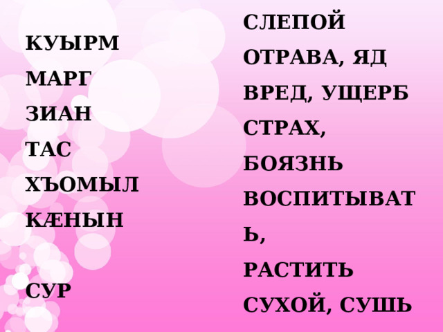 СЛЕПОЙ ОТРАВА, ЯД ВРЕД, УЩЕРБ СТРАХ, БОЯЗНЬ ВОСПИТЫВАТЬ, РАСТИТЬ СУХОЙ, СУШЬ КУЫРМ МАРГ ЗИАН ТАС ХЪОМЫЛ КÆНЫН  СУР 