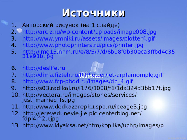 Источники Авторский рисунок (на 1 слайде) http://arciz.ru/wp-content/uploads/image008.jpg  http://www.ymniki.ru/assets/images/plotter4.gif  http://www.photoprinters.ru/pics/printer.jpg  http://img15.nnm.ru/e/8/5/7/d/6b08f0b30eca3ffbd4c3531e91b.jpg  http://deslife.ru  http://dima.fizteh.ru/RTPlotter/jet-arpfamomplq.gif  http://www.fcp-pbdd.ru/images/dp_4.gif  http://s03.radikal.ru/i176/1008/f1/1da324d3bb17t.jpg http://vectora.ru/images/stories/services/just_married_fs.jpg http://www.dedkazarepku.spb.ru/iceage3.jpg http://jerevedunevie.j.e.pic.centerblog.net/fdpl4m2u.jpg http://www.klyaksa.net/htm/kopilka/uchp/images/p  