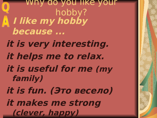 Why do you like your hobby?  I like my hobby because ... it is very interesting. it helps me to relax. it is useful for me (my  family) it is fun. ( Это весело) it makes me strong (clever, happy) 
