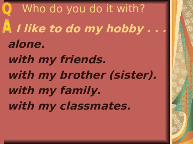 Who do you do it with?  I like to do my hobby . . . alone. with my friends. with my brother (sister). with my family. with my classmates.   