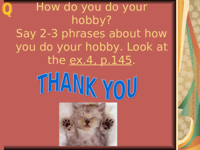 How do you do your hobby?  Say 2-3 phrases about how you do your hobby. Look at the ex.4, p.145 . 