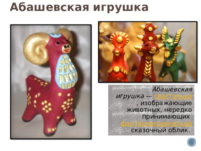 Абашевская игрушка Абашевская игрушка  —  свистульки , изображающие животных, нередко принимающих  фантасмагорический  сказочный облик. 