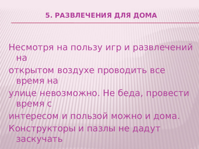 5. Развлечения для дома   Несмотря на пользу игр и развлечений на открытом воздухе проводить все время на улице невозможно. Не беда, провести время с интересом и пользой можно и дома. Конструкторы и пазлы не дадут заскучать вашему малышу. 