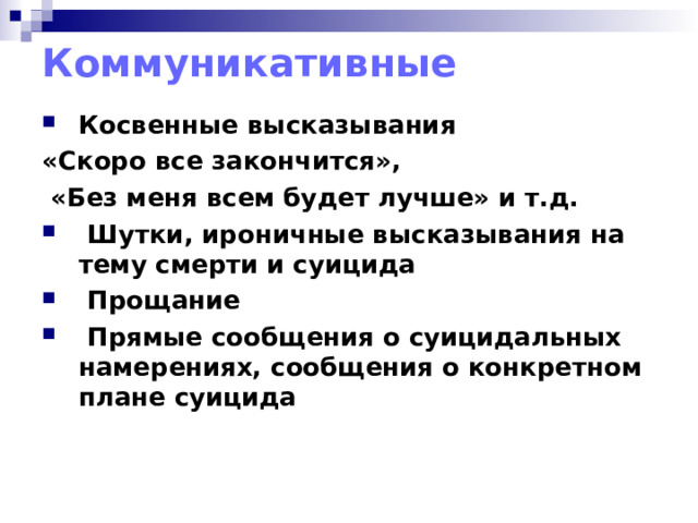 Коммуникативные Косвенные высказывания «Скоро все закончится»,  «Без меня всем будет лучше» и т.д.  Шутки, ироничные высказывания на тему смерти и суицида  Прощание  Прямые сообщения о суицидальных намерениях, сообщения о конкретном плане суицида  