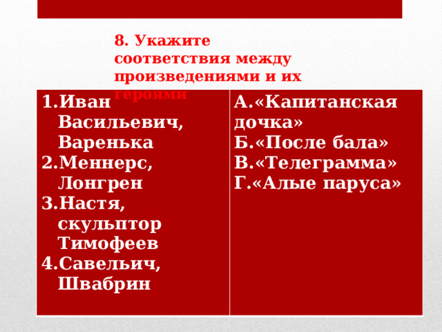 8. Укажите соответствия между произведениями и их героями Иван Васильевич, Варенька Меннерс, Лонгрен Настя, скульптор Тимофеев Савельич, Швабрин  А.«Капитанская дочка» Б.«После бала» В.«Телеграмма» Г.«Алые паруса»   