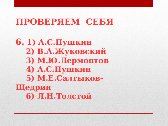 ПРОВЕРЯЕМ СЕБЯ  6. 1) А.С.Пушкин  2) В.А.Жуковский  3) М.Ю.Лермонтов  4) А.С.Пушкин  5) М.Е.Салтыков-Щедрин  6) Л.Н.Толстой  