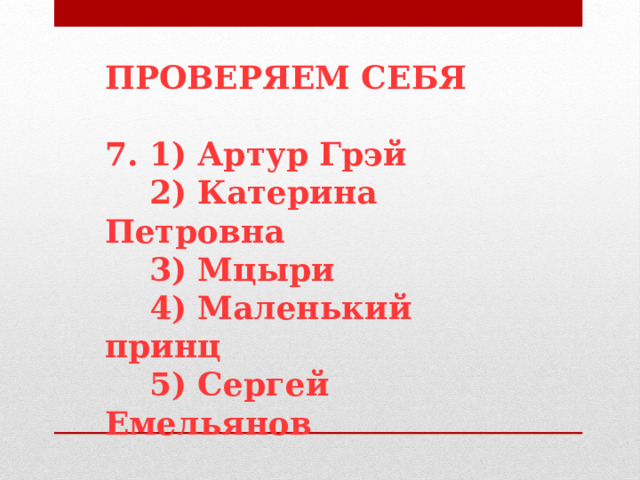 ПРОВЕРЯЕМ СЕБЯ  7. 1) Артур Грэй  2) Катерина Петровна  3) Мцыри  4) Маленький принц  5) Сергей Емельянов   